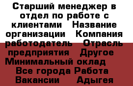 Старший менеджер в отдел по работе с клиентами › Название организации ­ Компания-работодатель › Отрасль предприятия ­ Другое › Минимальный оклад ­ 1 - Все города Работа » Вакансии   . Адыгея респ.